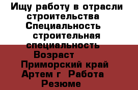 Ищу работу в отрасли строительства › Специальность ­ строительная специальность › Возраст ­ 32 - Приморский край, Артем г. Работа » Резюме   